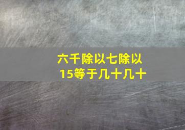 六千除以七除以15等于几十几十