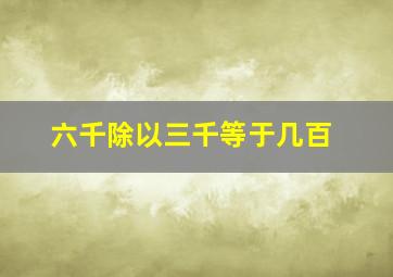 六千除以三千等于几百