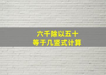 六千除以五十等于几竖式计算