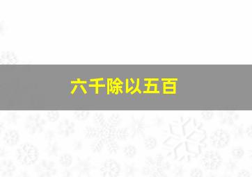 六千除以五百