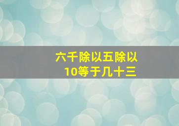 六千除以五除以10等于几十三