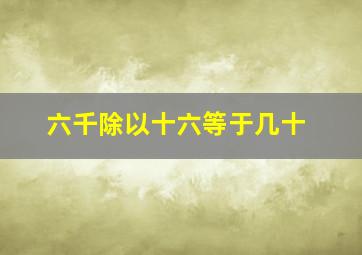 六千除以十六等于几十