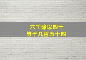 六千除以四十等于几百五十四