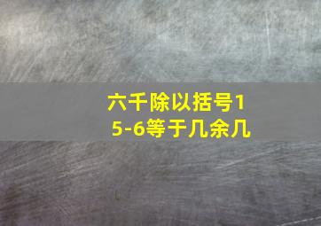 六千除以括号15-6等于几余几