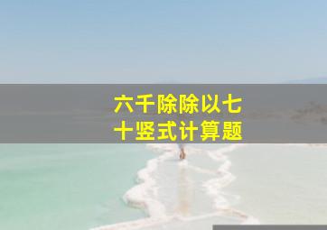 六千除除以七十竖式计算题