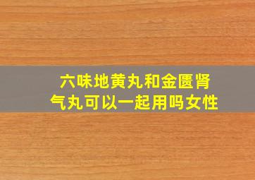 六味地黄丸和金匮肾气丸可以一起用吗女性