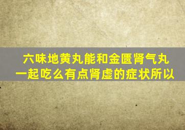 六味地黄丸能和金匮肾气丸一起吃么有点肾虚的症状所以