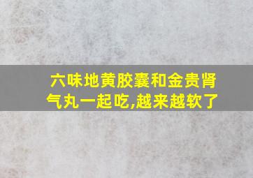 六味地黄胶囊和金贵肾气丸一起吃,越来越软了