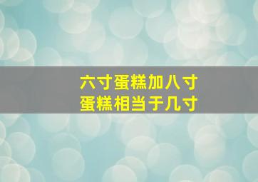 六寸蛋糕加八寸蛋糕相当于几寸