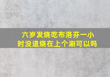 六岁发烧吃布洛芬一小时没退烧在上个涮可以吗