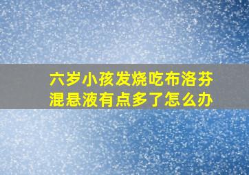 六岁小孩发烧吃布洛芬混悬液有点多了怎么办