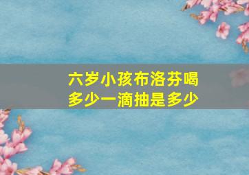 六岁小孩布洛芬喝多少一滴抽是多少