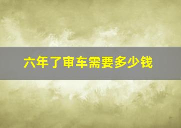 六年了审车需要多少钱