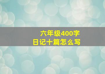 六年级400字日记十篇怎么写