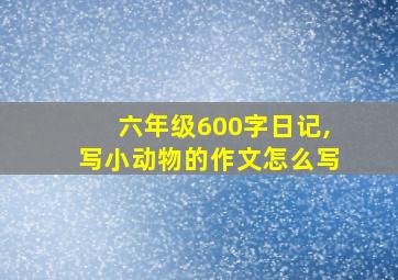 六年级600字日记,写小动物的作文怎么写