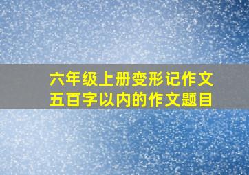 六年级上册变形记作文五百字以内的作文题目