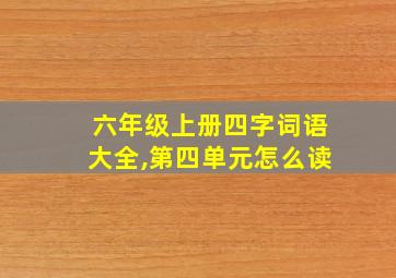 六年级上册四字词语大全,第四单元怎么读