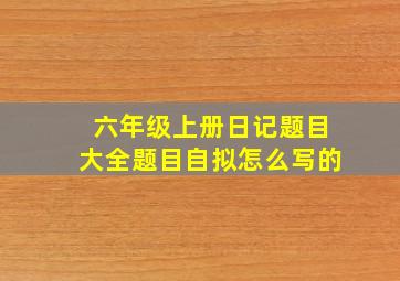 六年级上册日记题目大全题目自拟怎么写的