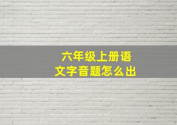 六年级上册语文字音题怎么出