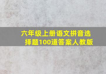 六年级上册语文拼音选择题100道答案人教版