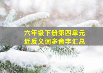 六年级下册第四单元近反义词多音字汇总