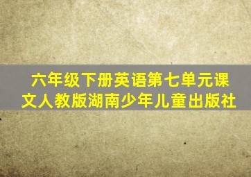 六年级下册英语第七单元课文人教版湖南少年儿童出版社