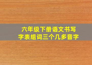 六年级下册语文书写字表组词三个几多音字