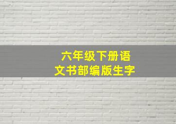 六年级下册语文书部编版生字