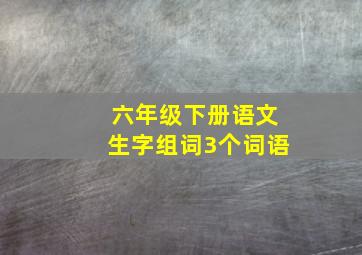 六年级下册语文生字组词3个词语