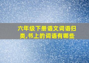 六年级下册语文词语归类,书上的词语有哪些