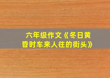 六年级作文《冬日黄昏时车来人往的街头》