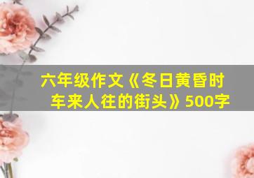 六年级作文《冬日黄昏时车来人往的街头》500字