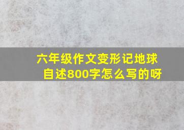 六年级作文变形记地球自述800字怎么写的呀