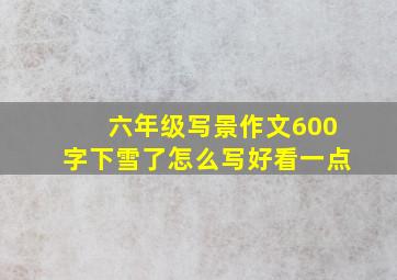 六年级写景作文600字下雪了怎么写好看一点