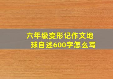 六年级变形记作文地球自述600字怎么写