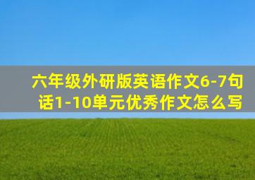 六年级外研版英语作文6-7句话1-10单元优秀作文怎么写