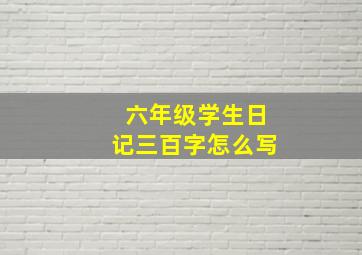 六年级学生日记三百字怎么写