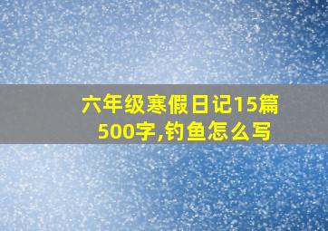 六年级寒假日记15篇500字,钓鱼怎么写