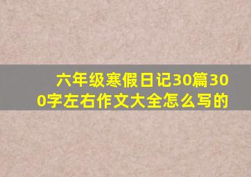 六年级寒假日记30篇300字左右作文大全怎么写的