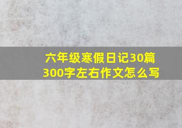 六年级寒假日记30篇300字左右作文怎么写