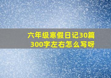 六年级寒假日记30篇300字左右怎么写呀