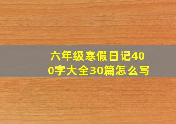 六年级寒假日记400字大全30篇怎么写