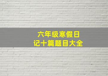 六年级寒假日记十篇题目大全