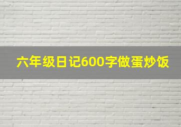 六年级日记600字做蛋炒饭