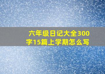 六年级日记大全300字15篇上学期怎么写