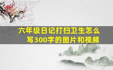 六年级日记打扫卫生怎么写300字的图片和视频