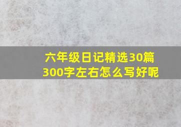 六年级日记精选30篇300字左右怎么写好呢