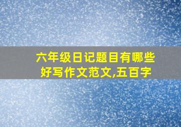 六年级日记题目有哪些好写作文范文,五百字