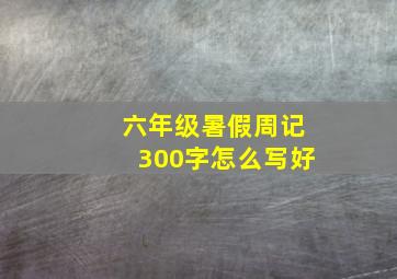 六年级暑假周记300字怎么写好