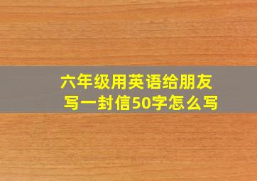 六年级用英语给朋友写一封信50字怎么写